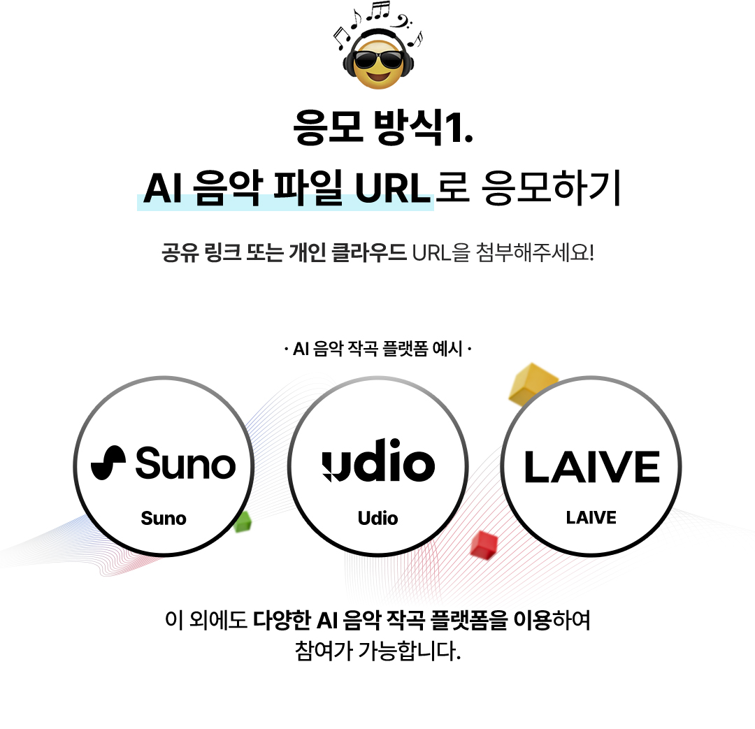 응모 방식1. AI 음악 파일 URL로 응모하기 - 공유 링크 또는 개인 클라우드 URL을 첨부해주세요! AI 음악 작곡 플랫폼 예시 : Suno, Udio, LAIVE. 이 외에도 다양한 AI 음악 작곡 플랫폼을 이용하여 참여가 가능합니다.